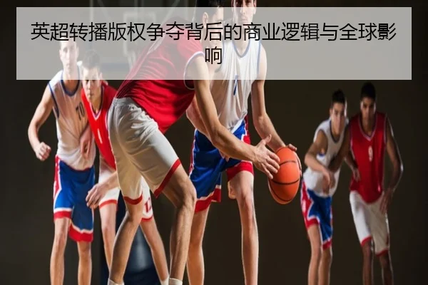 英超转播版权争夺背后的商业逻辑与全球影响