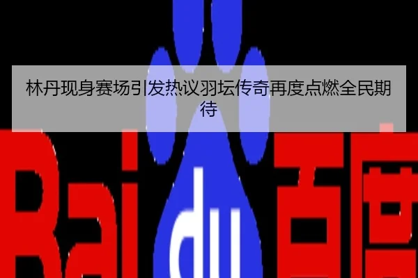 林丹现身赛场引发热议羽坛传奇再度点燃全民期待