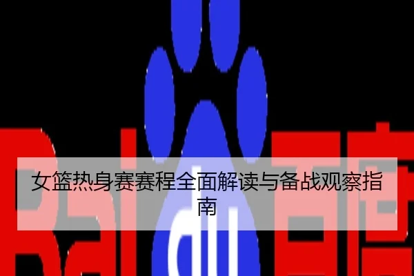 女篮热身赛赛程全面解读与备战观察指南