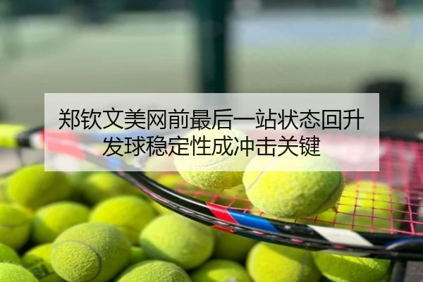郑钦文美网前最后一站状态回升 发球稳定性成冲击关键