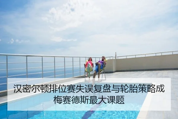 汉密尔顿排位赛失误复盘与轮胎策略成梅赛德斯最大课题