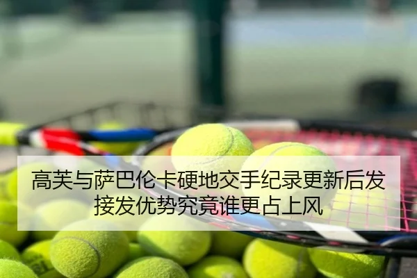 高芙与萨巴伦卡硬地交手纪录更新后发接发优势究竟谁更占上风