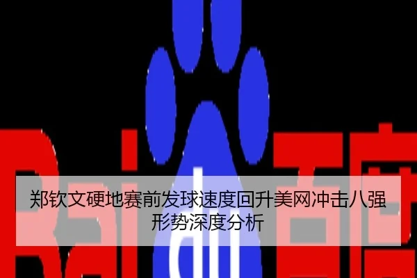 郑钦文硬地赛前发球速度回升美网冲击八强形势深度分析