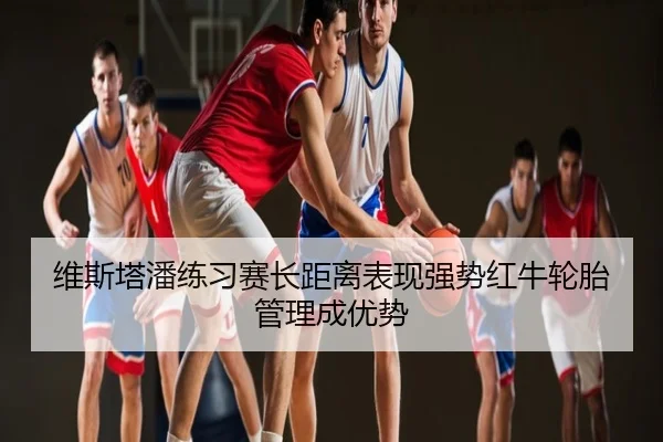 维斯塔潘练习赛长距离表现强势红牛轮胎管理成优势