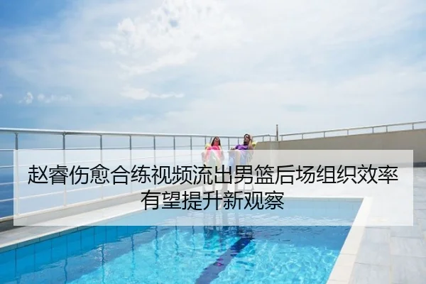 赵睿伤愈合练视频流出男篮后场组织效率有望提升新观察