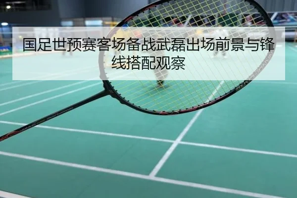 国足世预赛客场备战武磊出场前景与锋线搭配观察