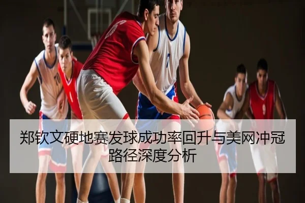 郑钦文硬地赛发球成功率回升与美网冲冠路径深度分析