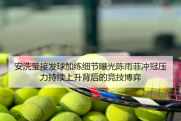 安洗莹接发球加练细节曝光陈雨菲冲冠压力持续上升背后的竞技博弈